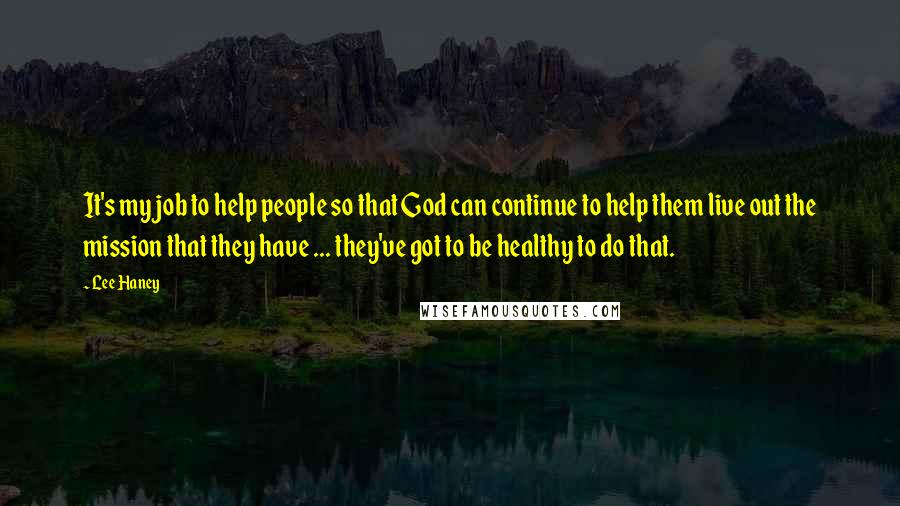 Lee Haney Quotes: It's my job to help people so that God can continue to help them live out the mission that they have ... they've got to be healthy to do that.