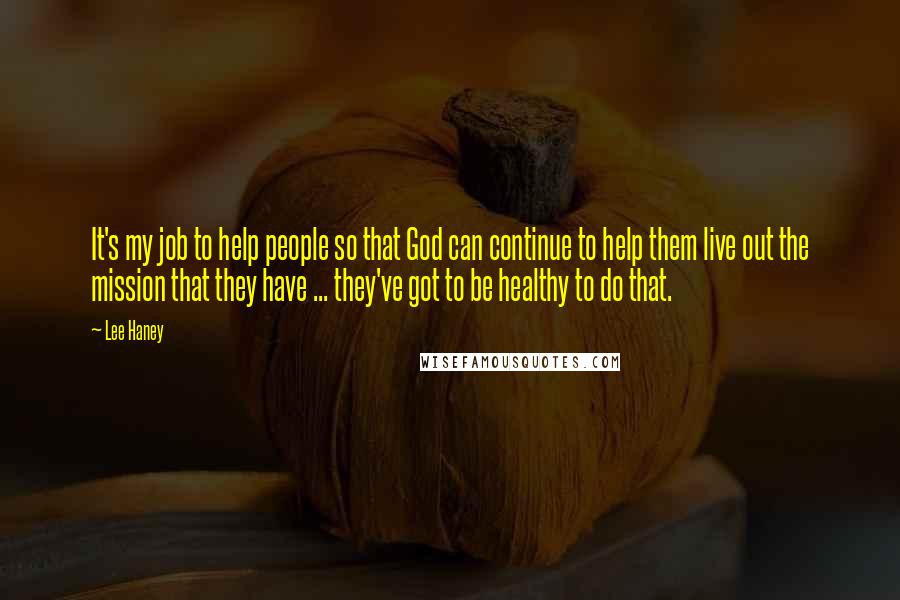 Lee Haney Quotes: It's my job to help people so that God can continue to help them live out the mission that they have ... they've got to be healthy to do that.
