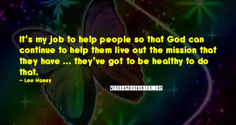 Lee Haney Quotes: It's my job to help people so that God can continue to help them live out the mission that they have ... they've got to be healthy to do that.
