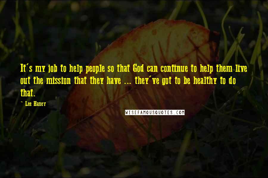 Lee Haney Quotes: It's my job to help people so that God can continue to help them live out the mission that they have ... they've got to be healthy to do that.