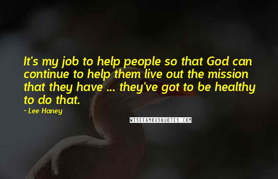 Lee Haney Quotes: It's my job to help people so that God can continue to help them live out the mission that they have ... they've got to be healthy to do that.