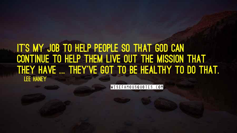 Lee Haney Quotes: It's my job to help people so that God can continue to help them live out the mission that they have ... they've got to be healthy to do that.