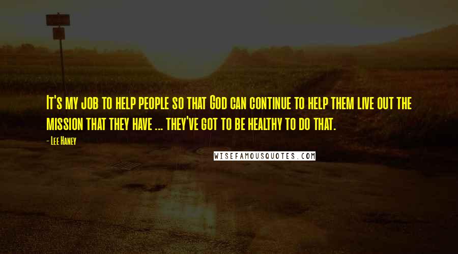 Lee Haney Quotes: It's my job to help people so that God can continue to help them live out the mission that they have ... they've got to be healthy to do that.
