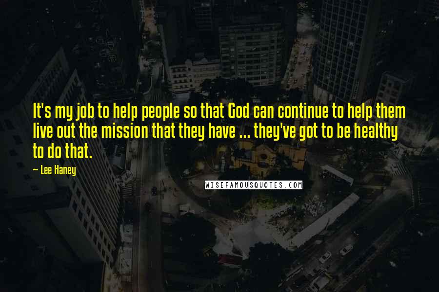 Lee Haney Quotes: It's my job to help people so that God can continue to help them live out the mission that they have ... they've got to be healthy to do that.