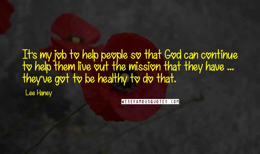 Lee Haney Quotes: It's my job to help people so that God can continue to help them live out the mission that they have ... they've got to be healthy to do that.