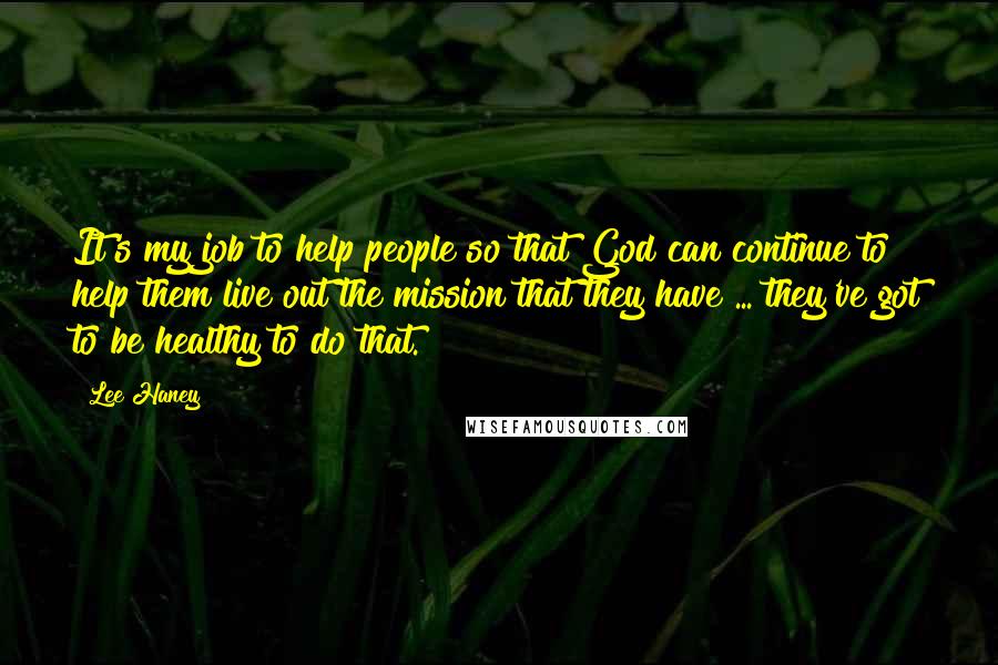 Lee Haney Quotes: It's my job to help people so that God can continue to help them live out the mission that they have ... they've got to be healthy to do that.