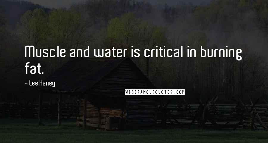 Lee Haney Quotes: Muscle and water is critical in burning fat.