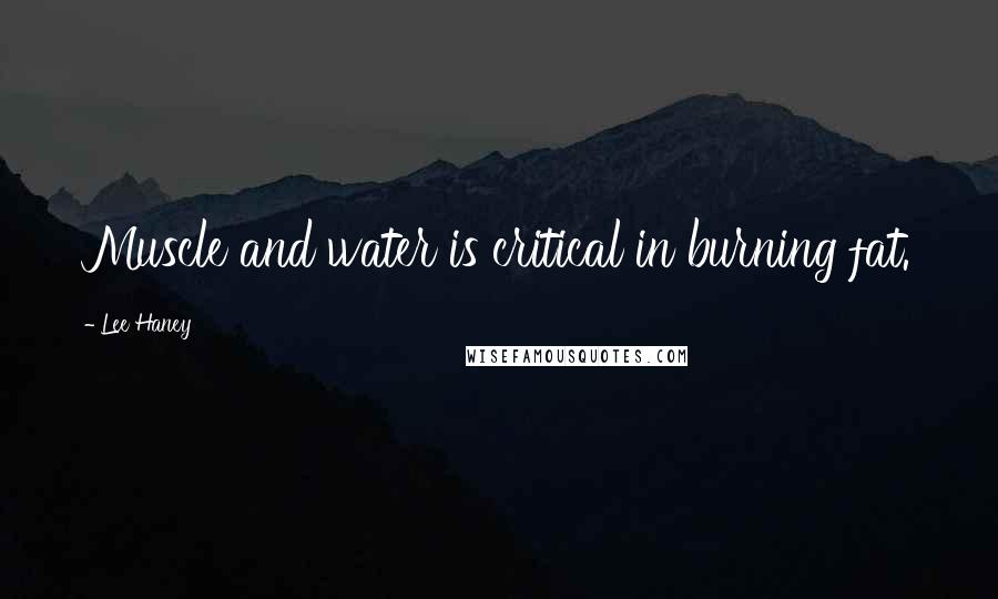 Lee Haney Quotes: Muscle and water is critical in burning fat.