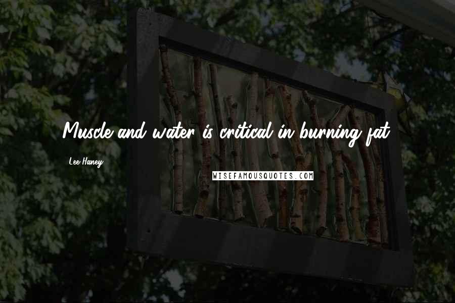 Lee Haney Quotes: Muscle and water is critical in burning fat.