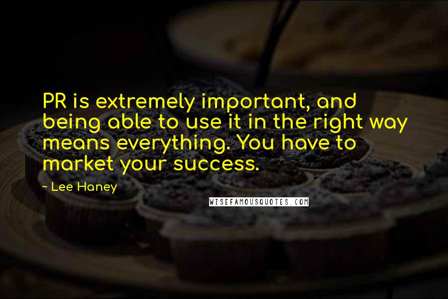 Lee Haney Quotes: PR is extremely important, and being able to use it in the right way means everything. You have to market your success.