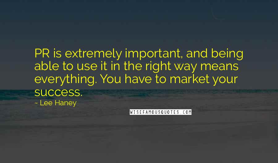 Lee Haney Quotes: PR is extremely important, and being able to use it in the right way means everything. You have to market your success.
