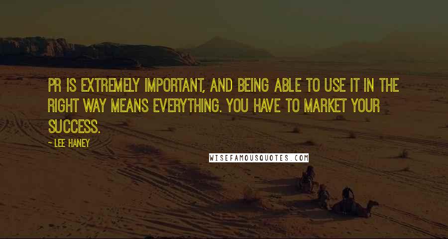 Lee Haney Quotes: PR is extremely important, and being able to use it in the right way means everything. You have to market your success.