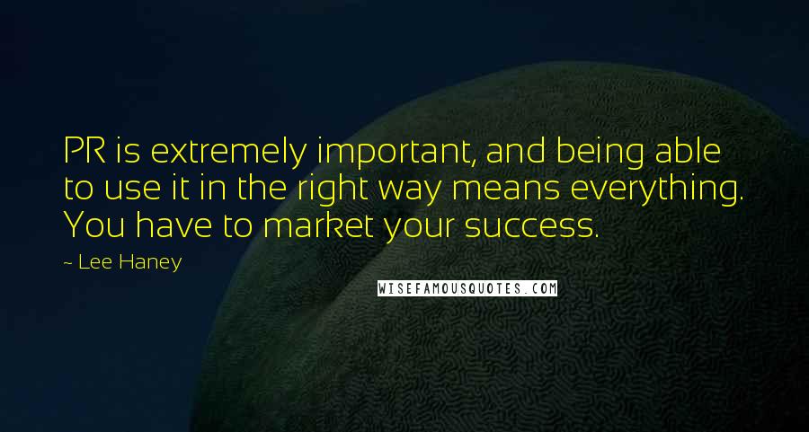 Lee Haney Quotes: PR is extremely important, and being able to use it in the right way means everything. You have to market your success.