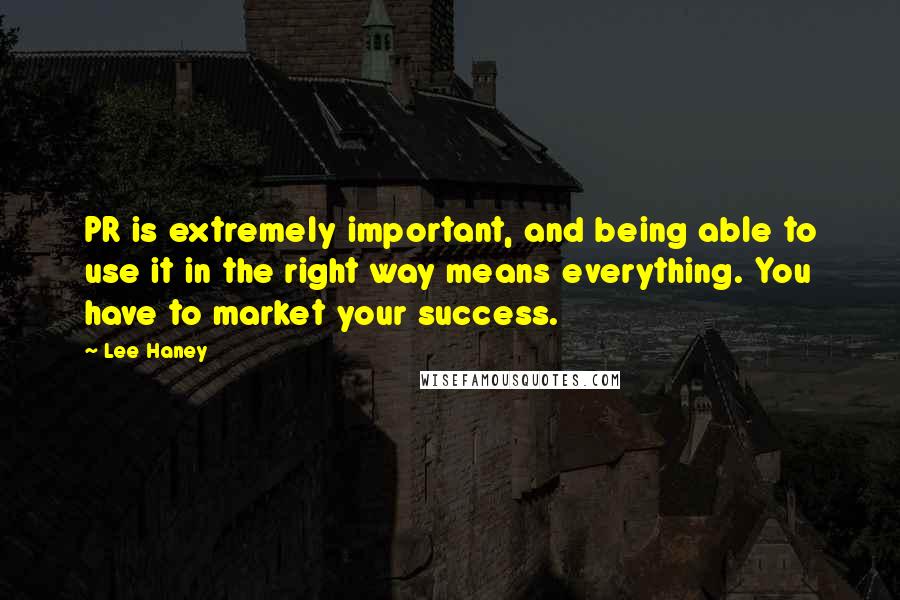 Lee Haney Quotes: PR is extremely important, and being able to use it in the right way means everything. You have to market your success.