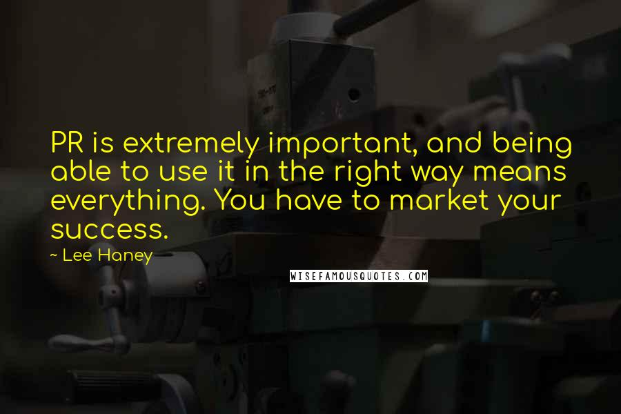 Lee Haney Quotes: PR is extremely important, and being able to use it in the right way means everything. You have to market your success.