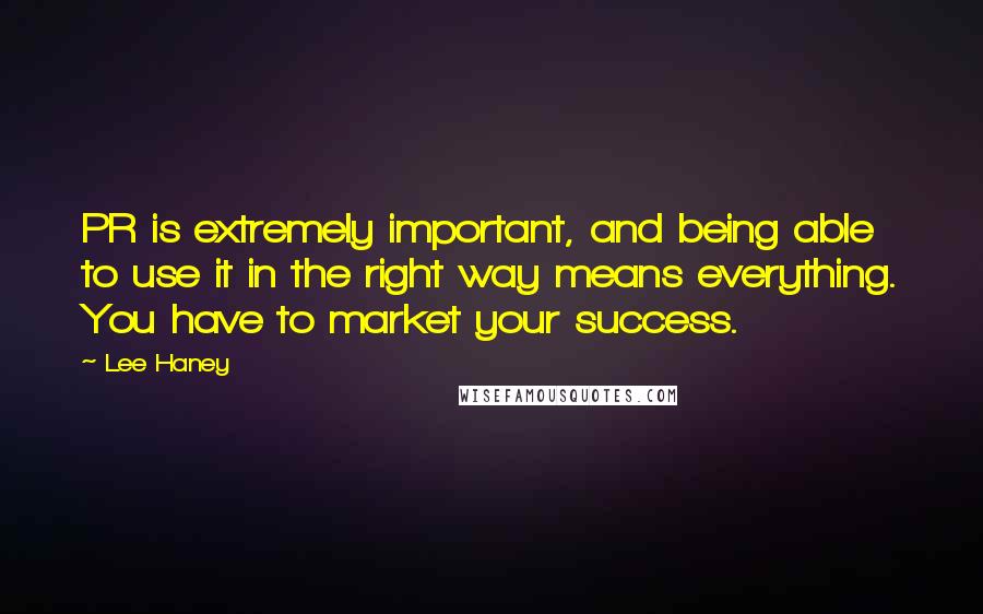 Lee Haney Quotes: PR is extremely important, and being able to use it in the right way means everything. You have to market your success.