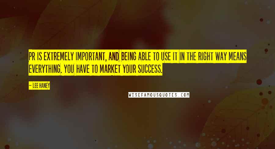Lee Haney Quotes: PR is extremely important, and being able to use it in the right way means everything. You have to market your success.
