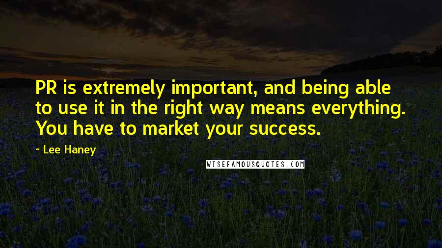 Lee Haney Quotes: PR is extremely important, and being able to use it in the right way means everything. You have to market your success.