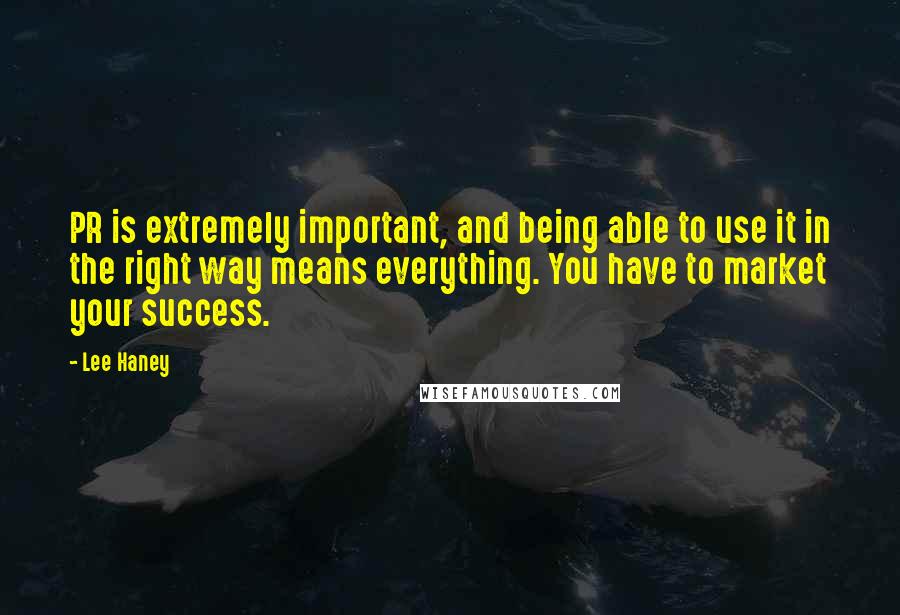 Lee Haney Quotes: PR is extremely important, and being able to use it in the right way means everything. You have to market your success.