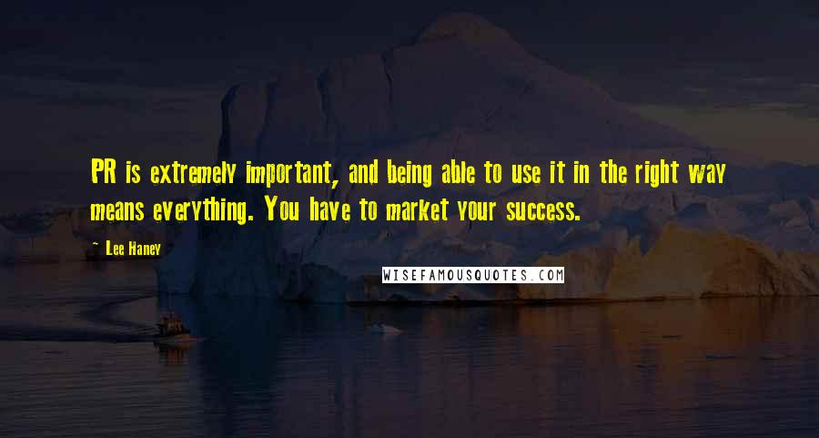 Lee Haney Quotes: PR is extremely important, and being able to use it in the right way means everything. You have to market your success.