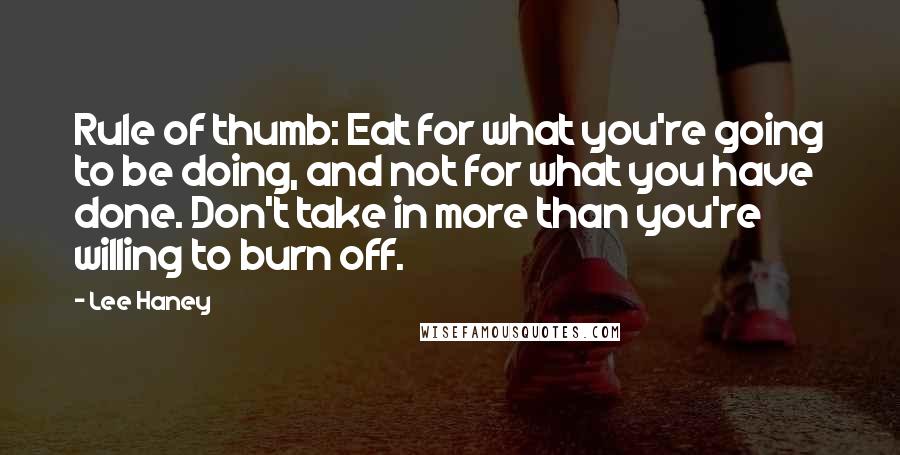 Lee Haney Quotes: Rule of thumb: Eat for what you're going to be doing, and not for what you have done. Don't take in more than you're willing to burn off.