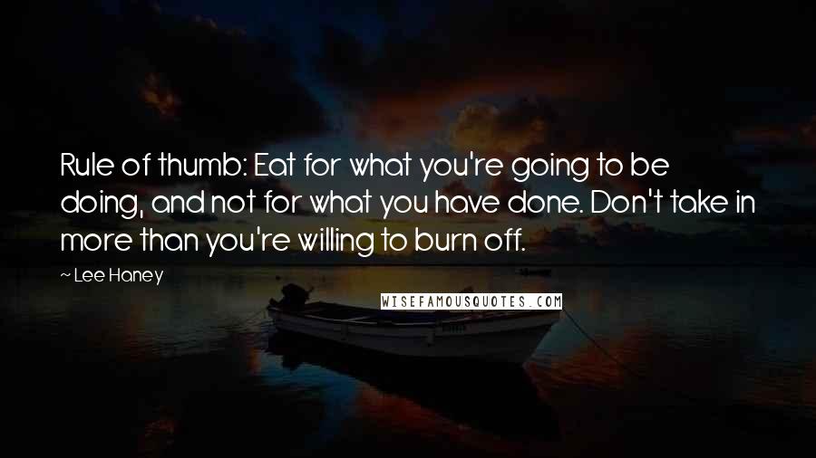 Lee Haney Quotes: Rule of thumb: Eat for what you're going to be doing, and not for what you have done. Don't take in more than you're willing to burn off.