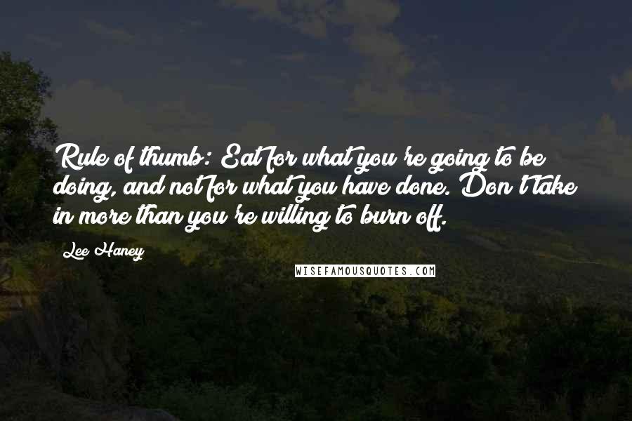 Lee Haney Quotes: Rule of thumb: Eat for what you're going to be doing, and not for what you have done. Don't take in more than you're willing to burn off.