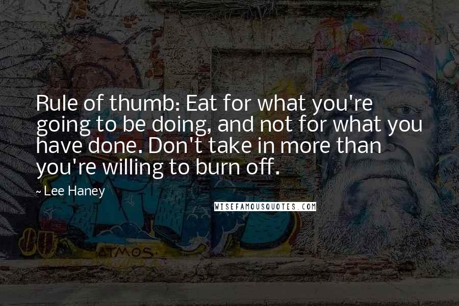 Lee Haney Quotes: Rule of thumb: Eat for what you're going to be doing, and not for what you have done. Don't take in more than you're willing to burn off.