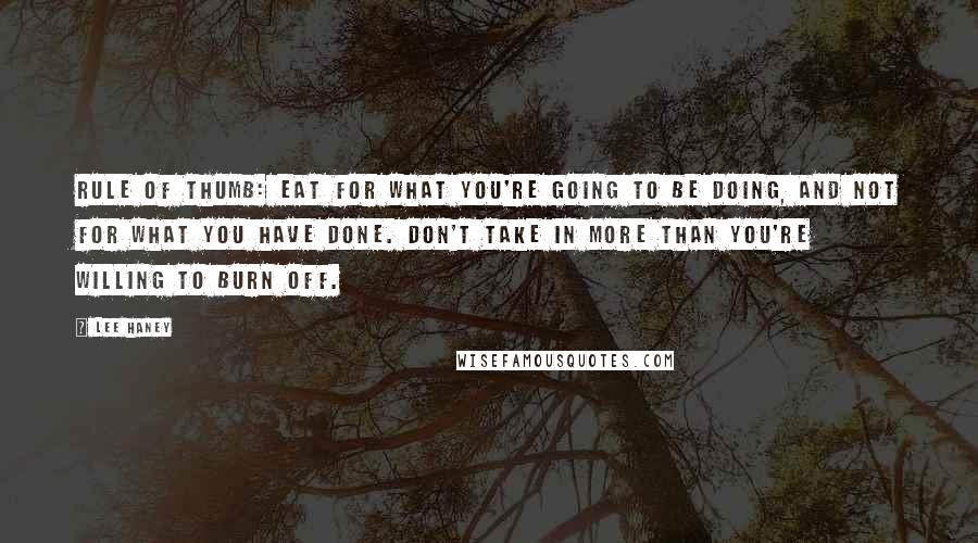 Lee Haney Quotes: Rule of thumb: Eat for what you're going to be doing, and not for what you have done. Don't take in more than you're willing to burn off.