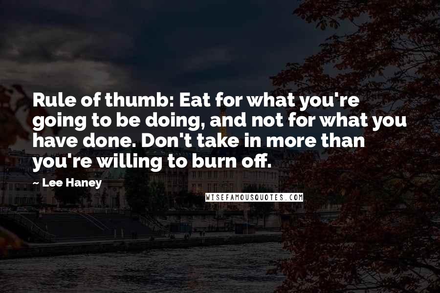 Lee Haney Quotes: Rule of thumb: Eat for what you're going to be doing, and not for what you have done. Don't take in more than you're willing to burn off.