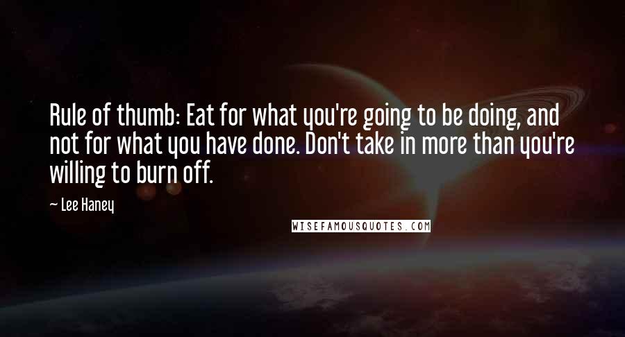 Lee Haney Quotes: Rule of thumb: Eat for what you're going to be doing, and not for what you have done. Don't take in more than you're willing to burn off.