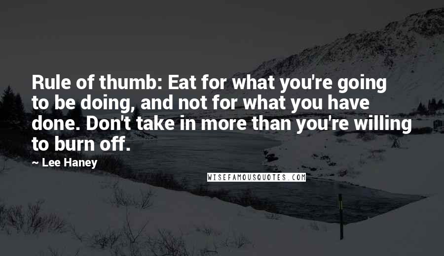 Lee Haney Quotes: Rule of thumb: Eat for what you're going to be doing, and not for what you have done. Don't take in more than you're willing to burn off.