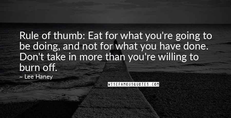 Lee Haney Quotes: Rule of thumb: Eat for what you're going to be doing, and not for what you have done. Don't take in more than you're willing to burn off.