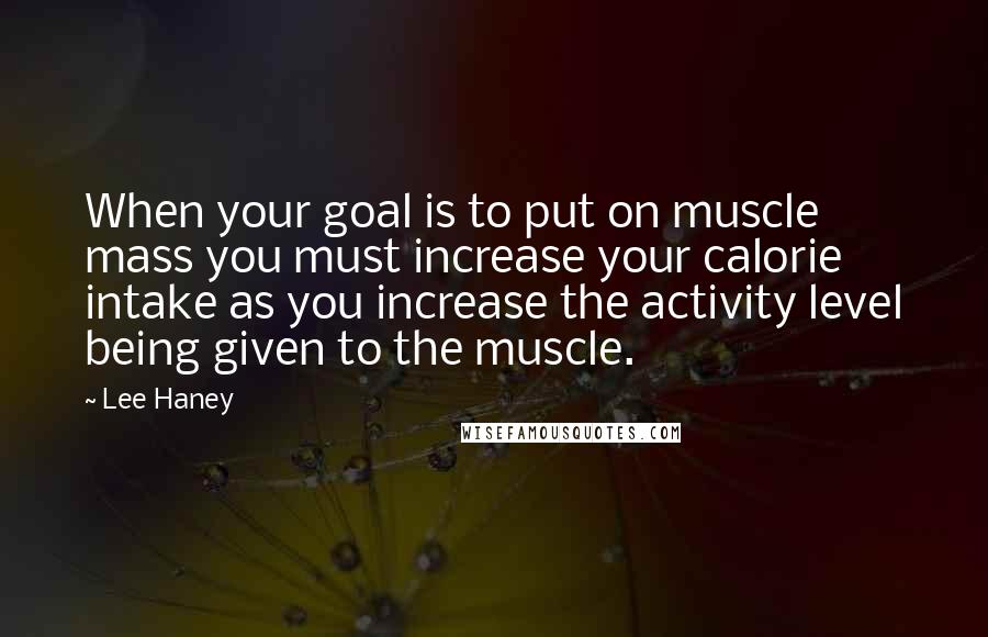 Lee Haney Quotes: When your goal is to put on muscle mass you must increase your calorie intake as you increase the activity level being given to the muscle.