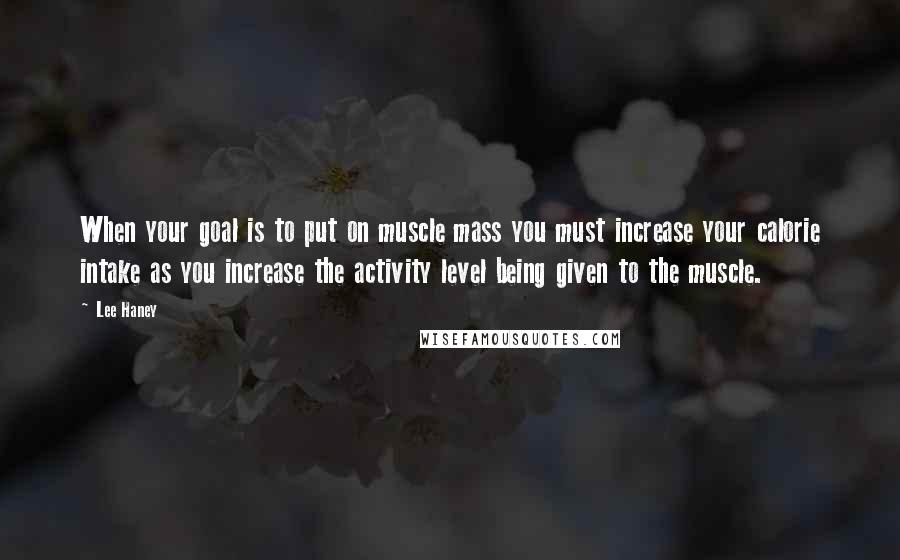 Lee Haney Quotes: When your goal is to put on muscle mass you must increase your calorie intake as you increase the activity level being given to the muscle.