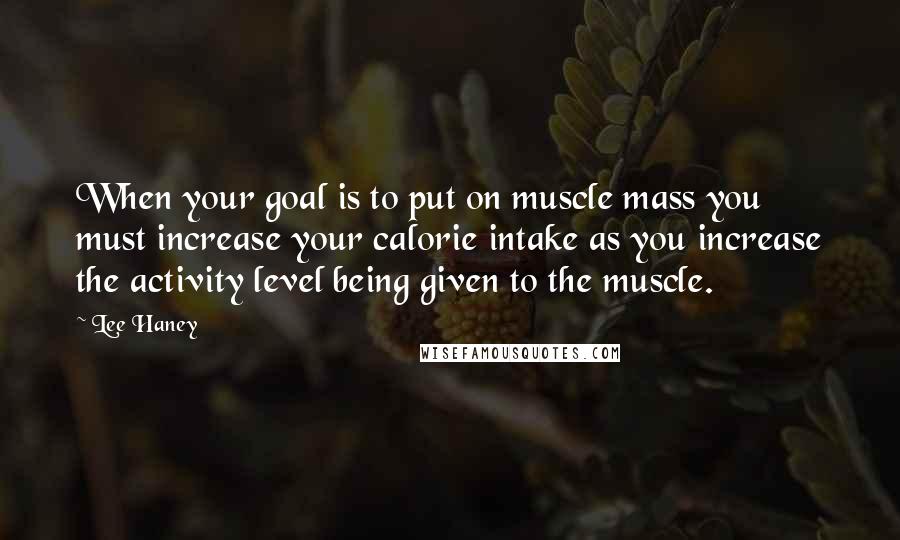 Lee Haney Quotes: When your goal is to put on muscle mass you must increase your calorie intake as you increase the activity level being given to the muscle.