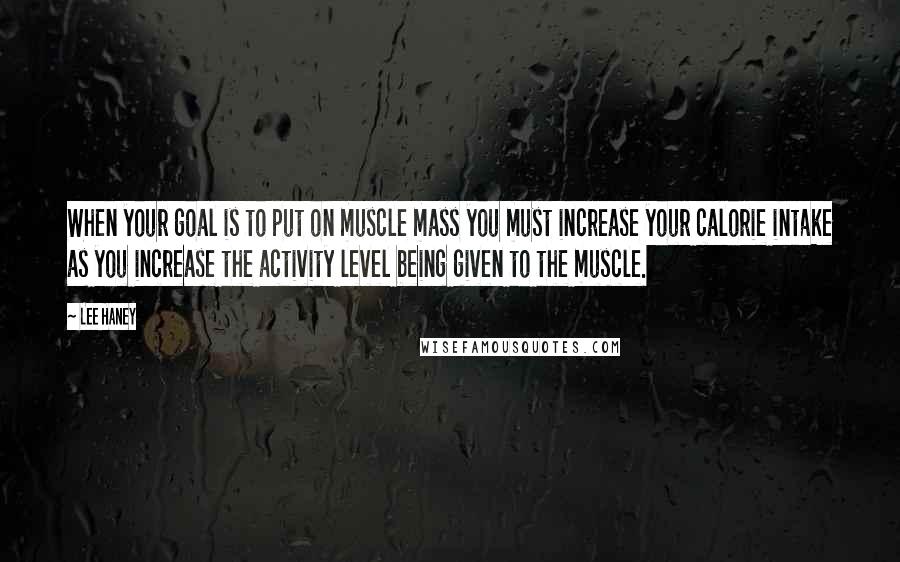 Lee Haney Quotes: When your goal is to put on muscle mass you must increase your calorie intake as you increase the activity level being given to the muscle.