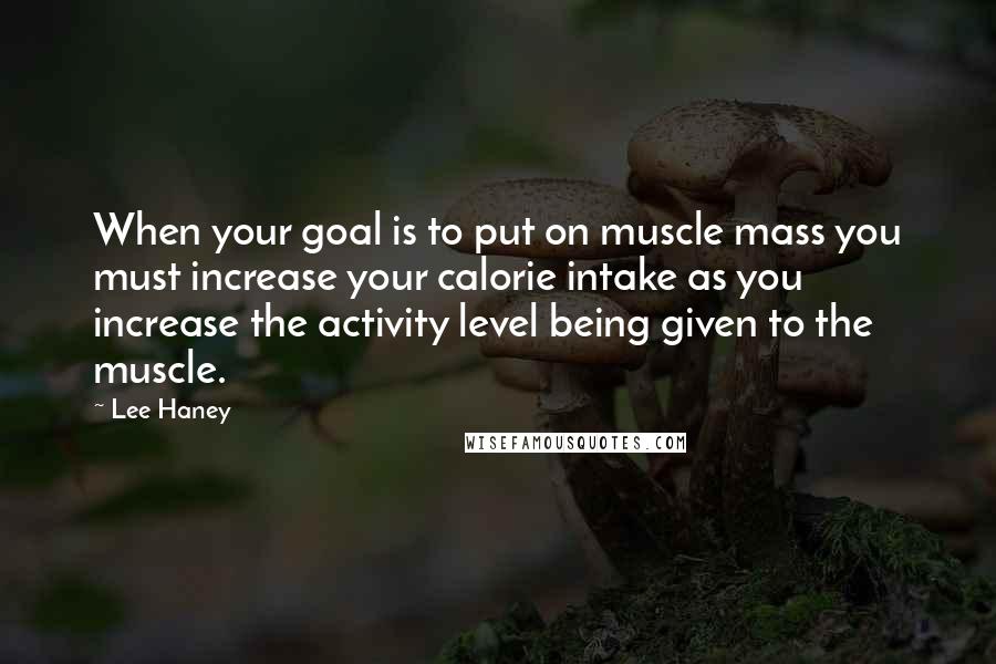 Lee Haney Quotes: When your goal is to put on muscle mass you must increase your calorie intake as you increase the activity level being given to the muscle.