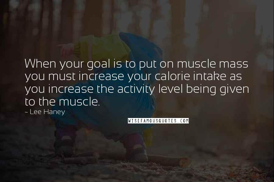 Lee Haney Quotes: When your goal is to put on muscle mass you must increase your calorie intake as you increase the activity level being given to the muscle.