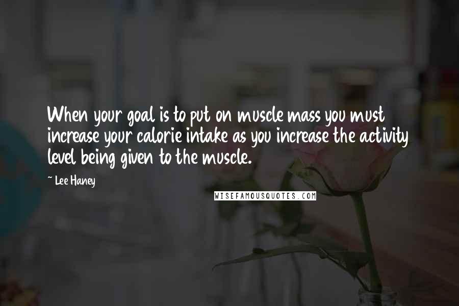 Lee Haney Quotes: When your goal is to put on muscle mass you must increase your calorie intake as you increase the activity level being given to the muscle.