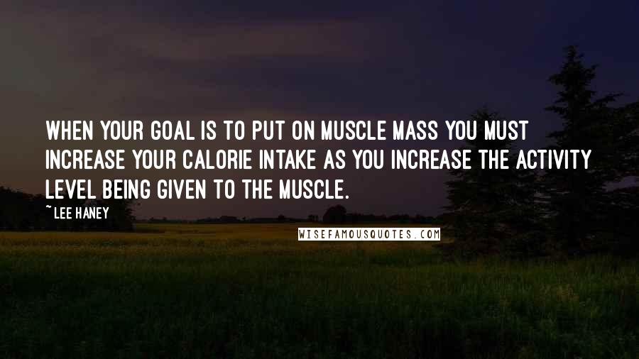 Lee Haney Quotes: When your goal is to put on muscle mass you must increase your calorie intake as you increase the activity level being given to the muscle.