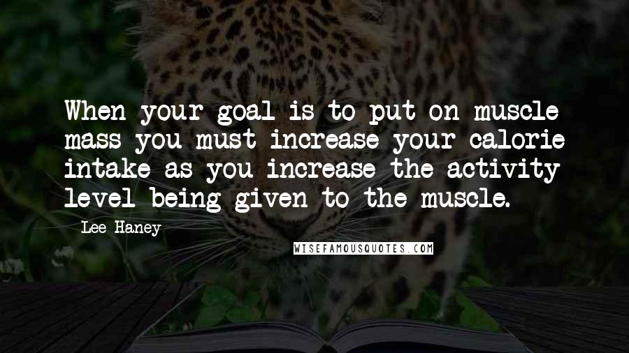 Lee Haney Quotes: When your goal is to put on muscle mass you must increase your calorie intake as you increase the activity level being given to the muscle.