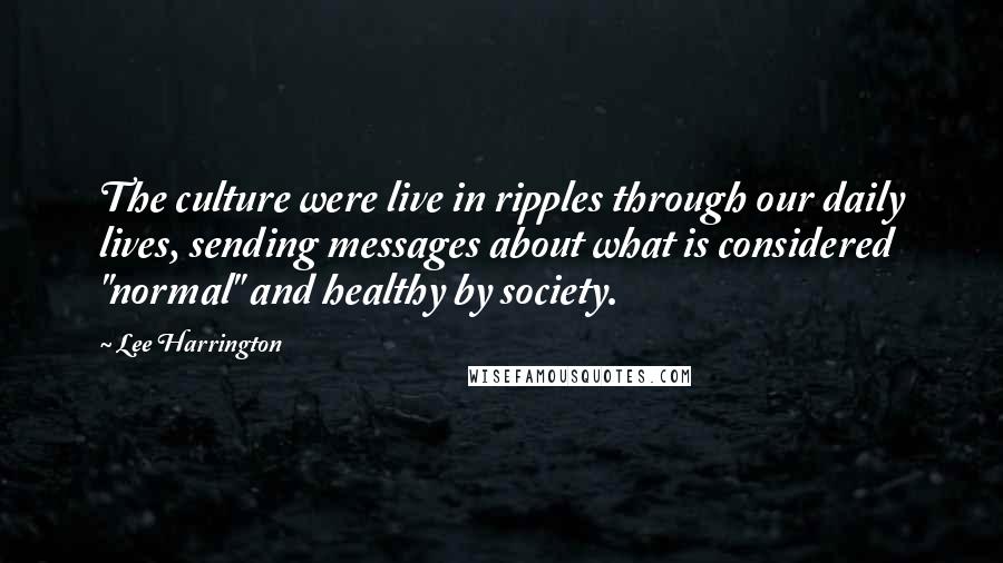 Lee Harrington Quotes: The culture were live in ripples through our daily lives, sending messages about what is considered "normal" and healthy by society.
