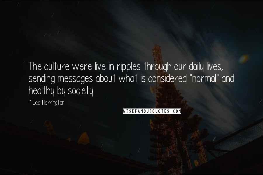 Lee Harrington Quotes: The culture were live in ripples through our daily lives, sending messages about what is considered "normal" and healthy by society.