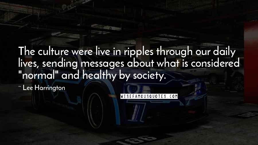 Lee Harrington Quotes: The culture were live in ripples through our daily lives, sending messages about what is considered "normal" and healthy by society.