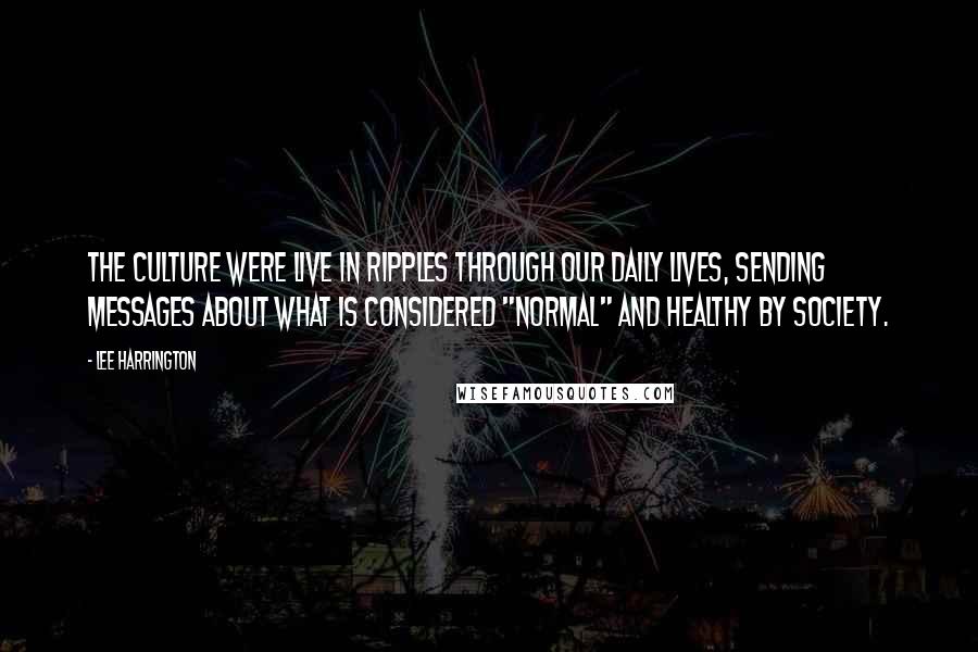 Lee Harrington Quotes: The culture were live in ripples through our daily lives, sending messages about what is considered "normal" and healthy by society.