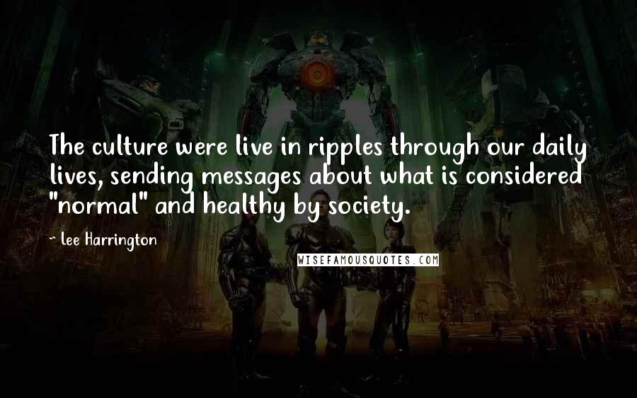 Lee Harrington Quotes: The culture were live in ripples through our daily lives, sending messages about what is considered "normal" and healthy by society.
