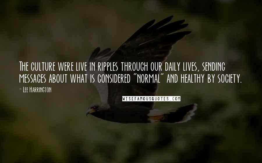 Lee Harrington Quotes: The culture were live in ripples through our daily lives, sending messages about what is considered "normal" and healthy by society.
