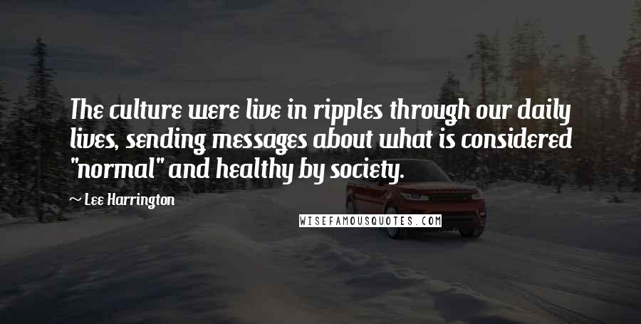 Lee Harrington Quotes: The culture were live in ripples through our daily lives, sending messages about what is considered "normal" and healthy by society.