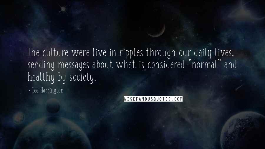 Lee Harrington Quotes: The culture were live in ripples through our daily lives, sending messages about what is considered "normal" and healthy by society.
